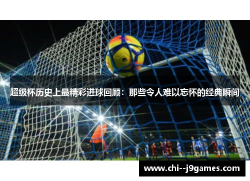 超级杯历史上最精彩进球回顾：那些令人难以忘怀的经典瞬间