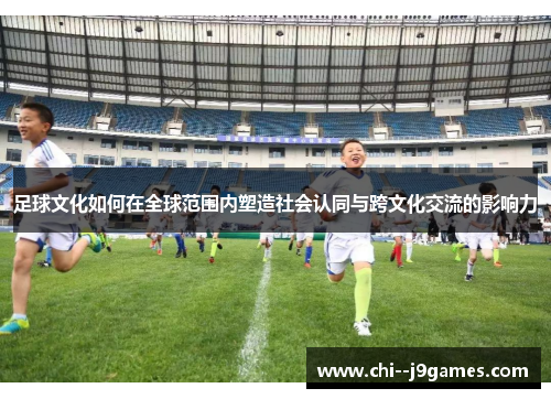 足球文化如何在全球范围内塑造社会认同与跨文化交流的影响力
