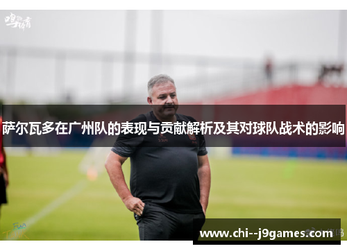 萨尔瓦多在广州队的表现与贡献解析及其对球队战术的影响